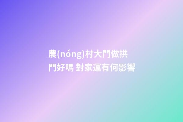 農(nóng)村大門做拱門好嗎 對家運有何影響